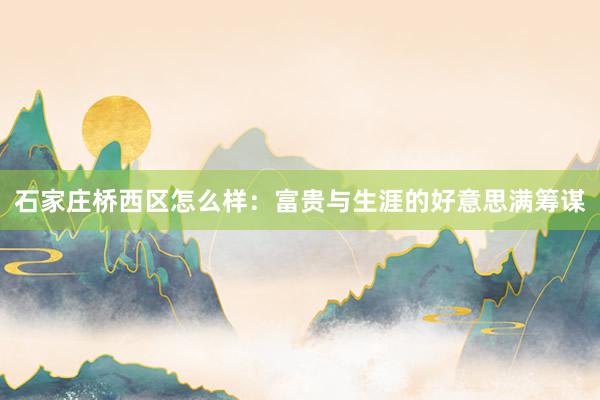 石家庄桥西区怎么样：富贵与生涯的好意思满筹谋
