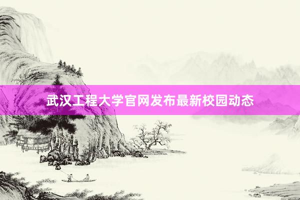 武汉工程大学官网发布最新校园动态