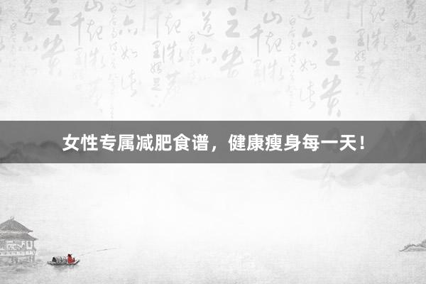 女性专属减肥食谱，健康瘦身每一天！