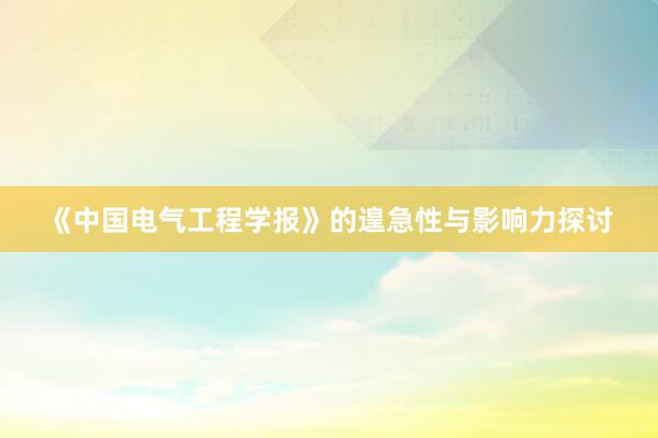 《中国电气工程学报》的遑急性与影响力探讨