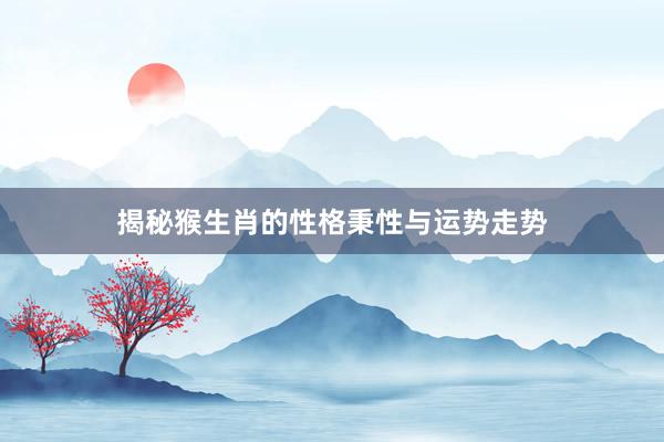 揭秘猴生肖的性格秉性与运势走势