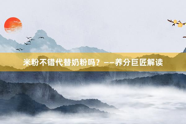 米粉不错代替奶粉吗？——养分巨匠解读