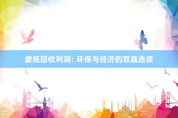 废纸回收利润: 环保与经济的双赢选拔