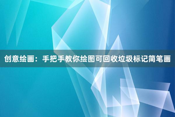 创意绘画：手把手教你绘图可回收垃圾标记简笔画