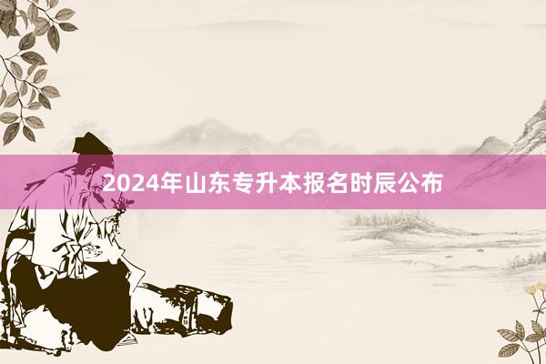 2024年山东专升本报名时辰公布