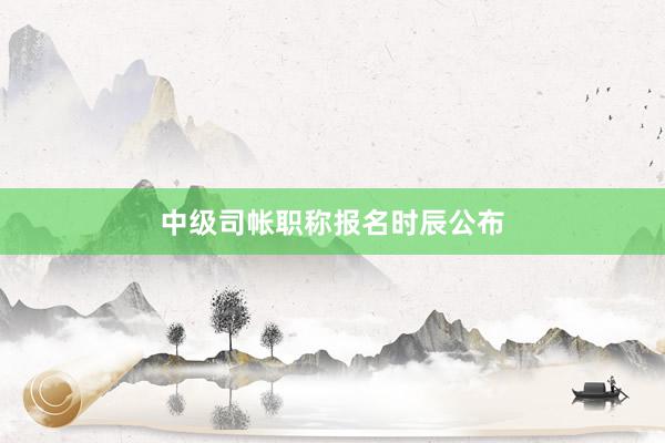 中级司帐职称报名时辰公布