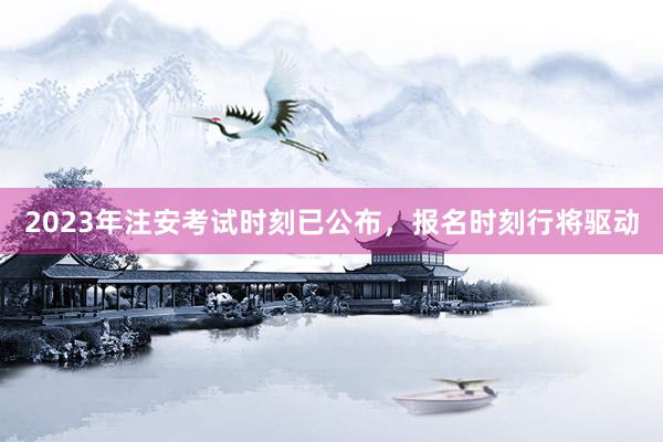 2023年注安考试时刻已公布，报名时刻行将驱动
