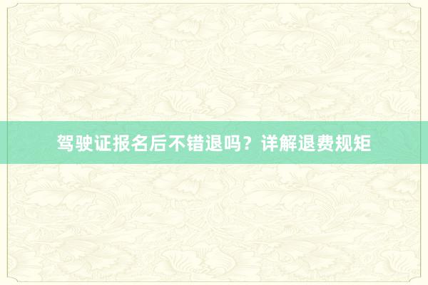 驾驶证报名后不错退吗？详解退费规矩
