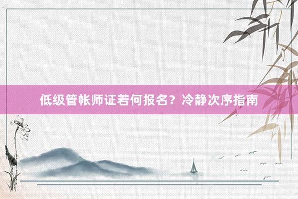 低级管帐师证若何报名？冷静次序指南
