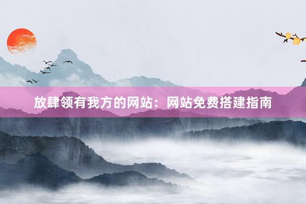 放肆领有我方的网站：网站免费搭建指南