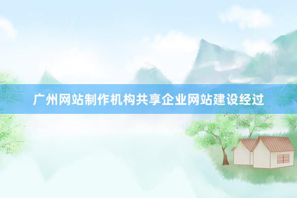 广州网站制作机构共享企业网站建设经过