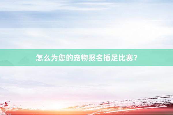 怎么为您的宠物报名插足比赛？