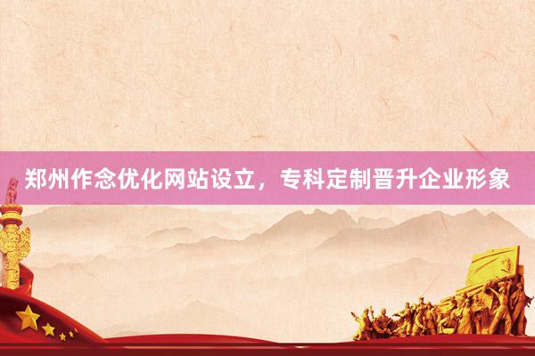 郑州作念优化网站设立，专科定制晋升企业形象