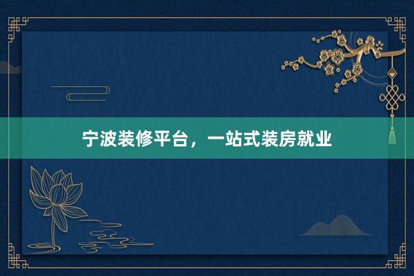 宁波装修平台，一站式装房就业