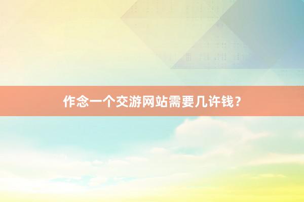 作念一个交游网站需要几许钱？