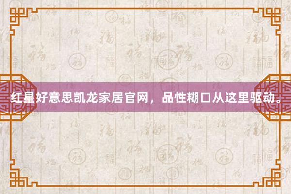 红星好意思凯龙家居官网，品性糊口从这里驱动。