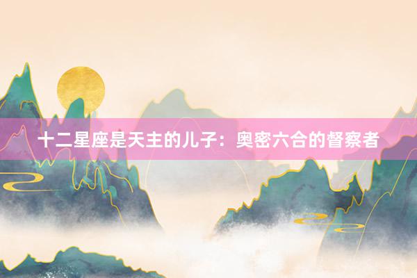 十二星座是天主的儿子：奥密六合的督察者
