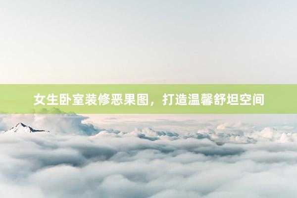 女生卧室装修恶果图，打造温馨舒坦空间