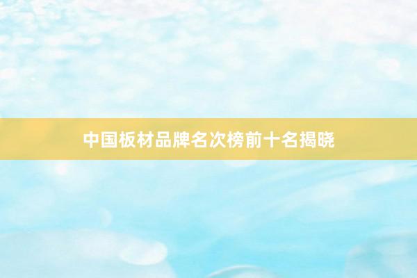 中国板材品牌名次榜前十名揭晓