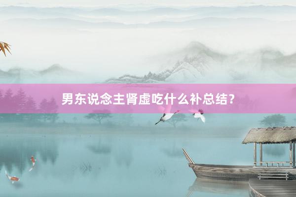 男东说念主肾虚吃什么补总结？