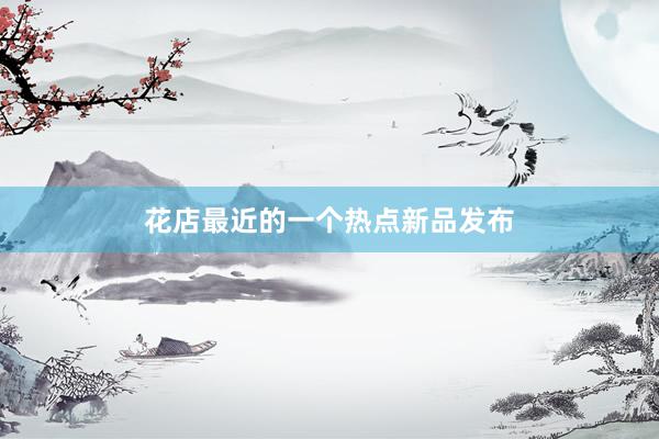 花店最近的一个热点新品发布