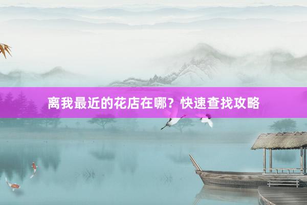 离我最近的花店在哪？快速查找攻略