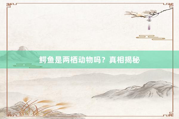 鳄鱼是两栖动物吗？真相揭秘