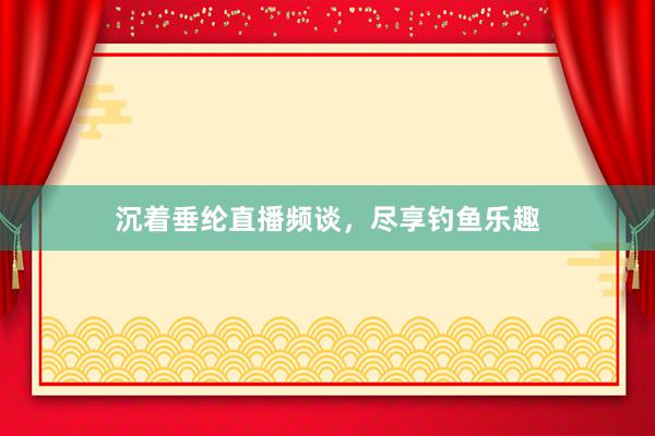 沉着垂纶直播频谈，尽享钓鱼乐趣